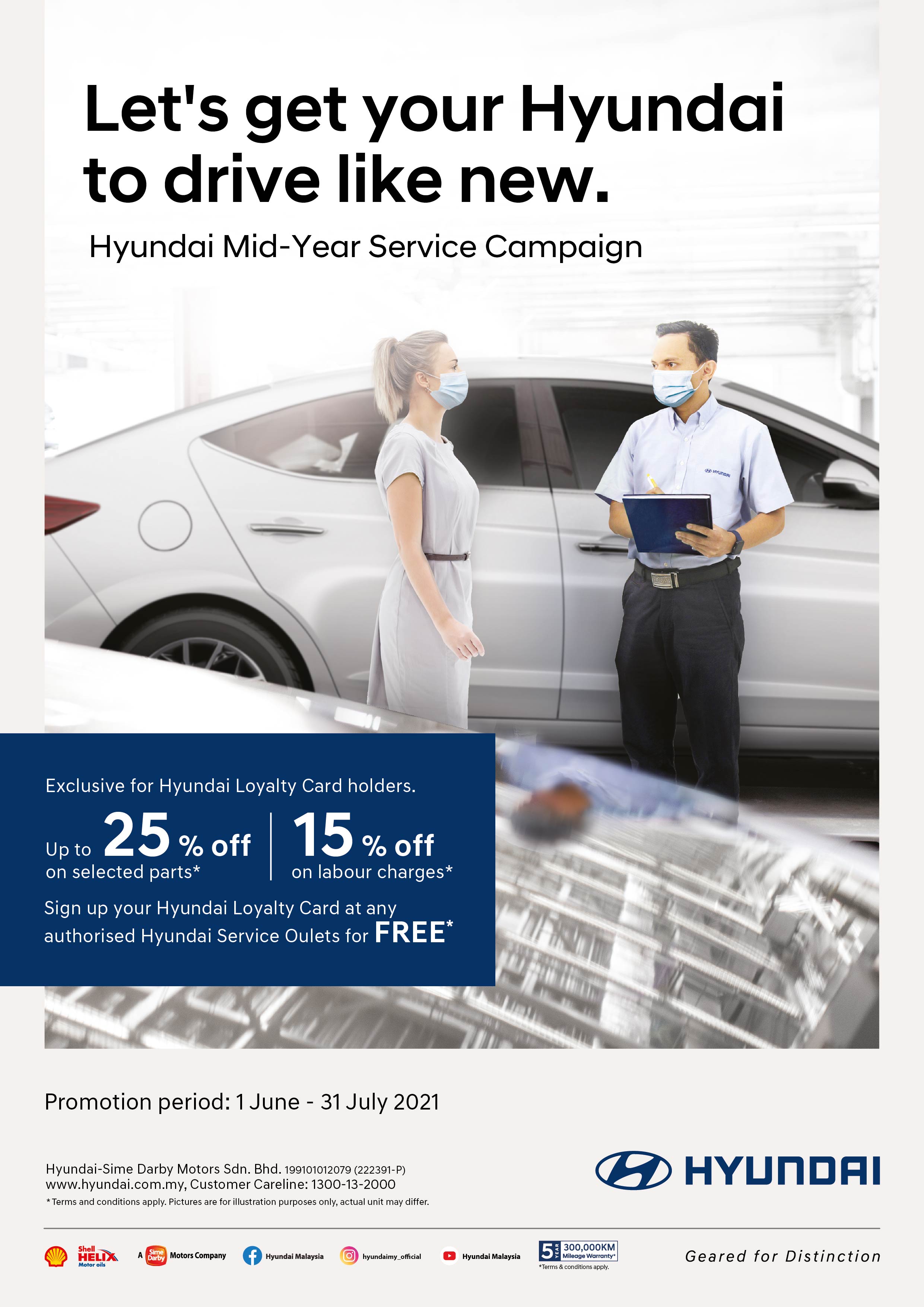 Let's get your Hyundai to drive like new. | Hyundai Mid-Year Service Campaign | Exclusive for Hyundai Loyalty Card holders. Up to 25% off on selected parts* | 15% off on labour charges* | Sign up your Hyundai Loyalty Card at any authorised Hyundai Service Outlets for FREE* | Promotion Period: 1 June - 31 July 2021. Terms & Conditions apply.