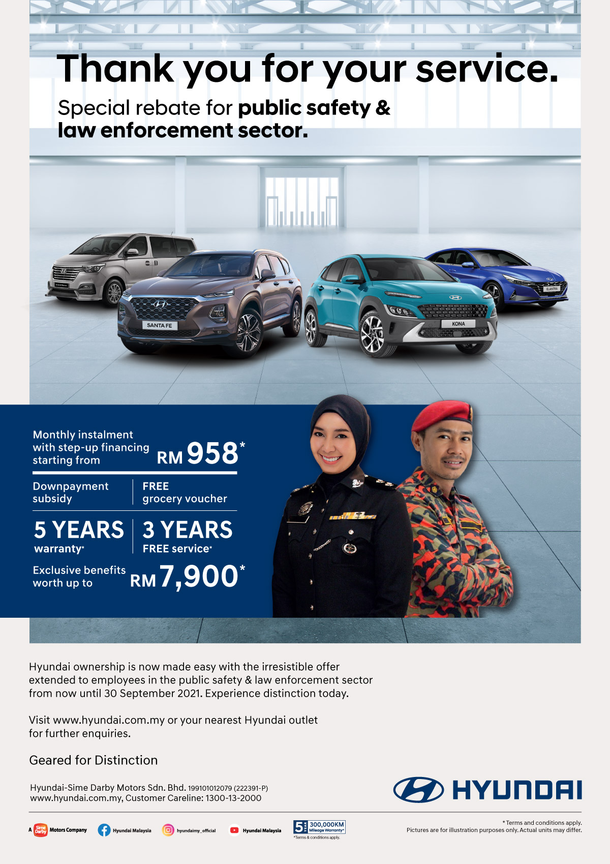 Thank you for your service. Special Rebate for Public Safety & Law Enforcement Sector. Monthly instalment with step-up financing starting from RM958* | Downpayment subsidy 5 years warranty* | Free Grocery voucher 3 years free services* | Hyundai ownership is now made easy with the irresistible offer extended to employees in the government healthcare sector from now until 30 September 2021. Experience distinction today. Visit www.hyundai.com.my or your nearest Hyundai outlet for further enquiries. Exclusive benefits worth up to RM7,900* Terms and Conditions apply.