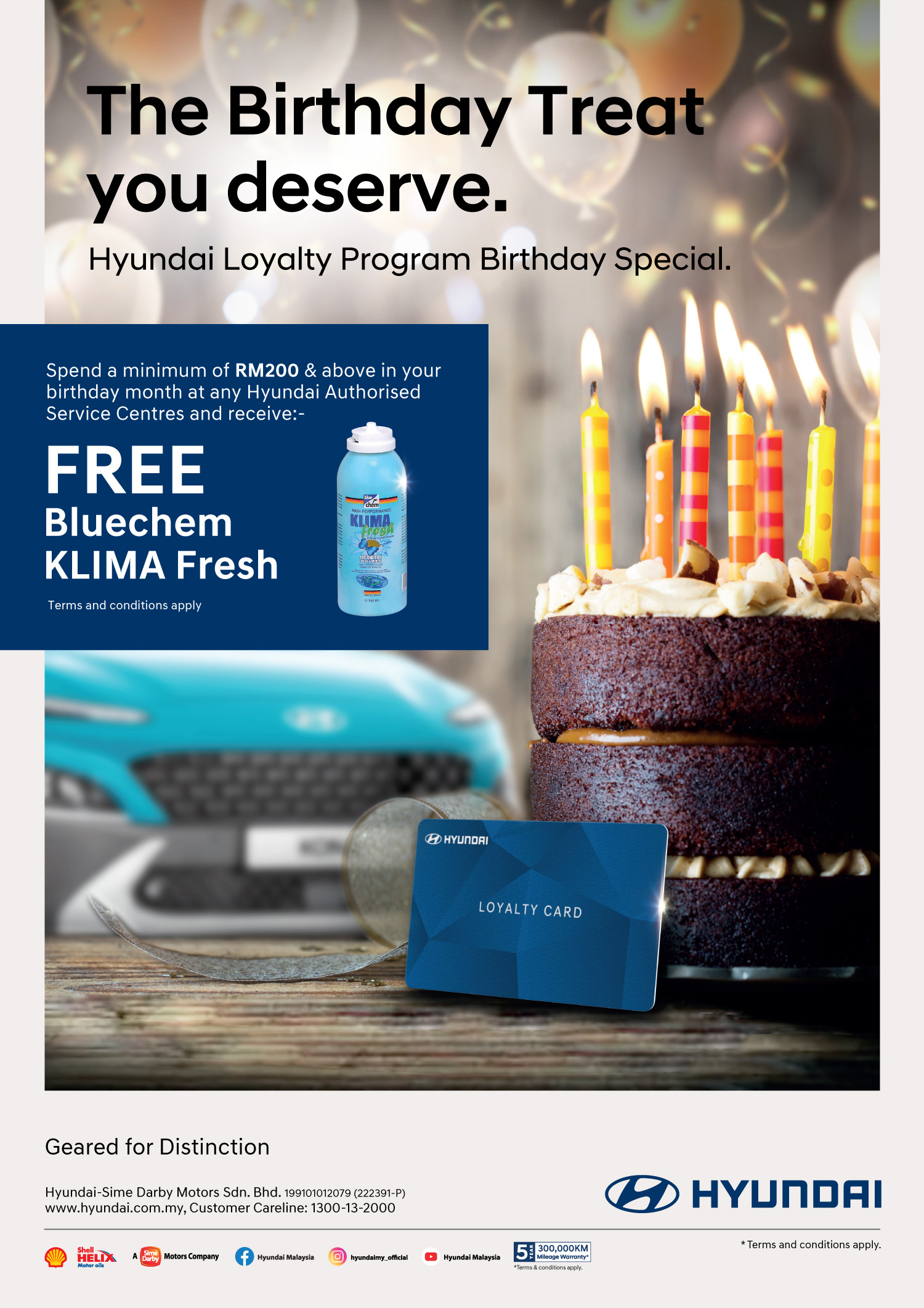 The Birthday Treat you Deserve. | Hyundai Loyalty Program Birthday Special. Spend a minimum of RM200 & above in your birthday month at any Hyundai Authorised Service Centres and receive FREE Bluechem KLIMA Fresh. Terms and conditions apply.